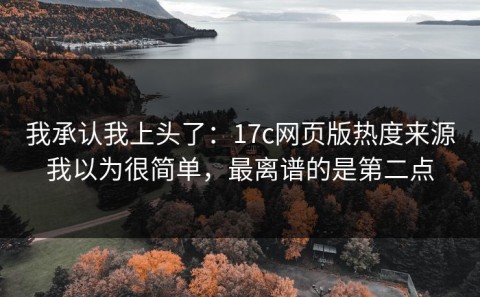我承认我上头了：17c网页版热度来源我以为很简单，最离谱的是第二点