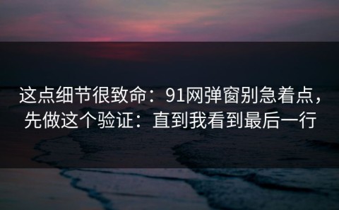这点细节很致命：91网弹窗别急着点，先做这个验证：直到我看到最后一行