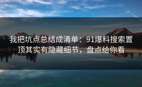 我把坑点总结成清单：91爆料搜索置顶其实有隐藏细节，盘点给你看
