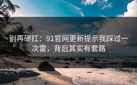 别再硬扛：91官网更新提示我踩过一次雷，背后其实有套路