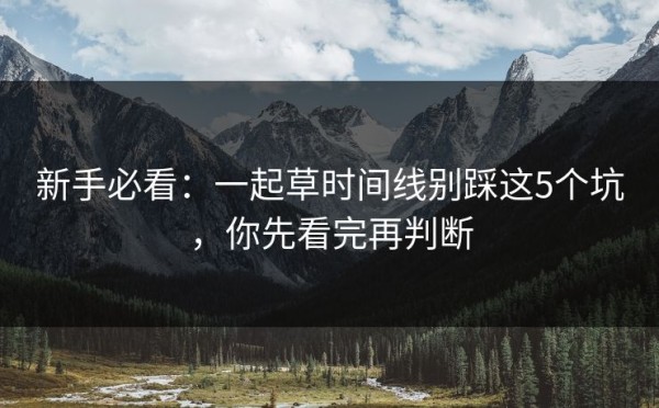 新手必看：一起草时间线别踩这5个坑，你先看完再判断