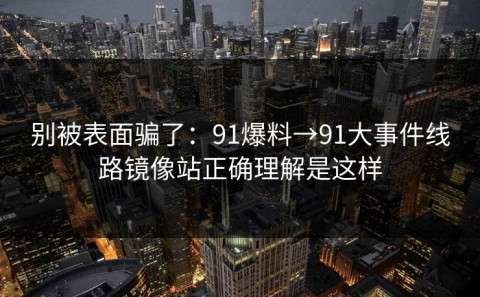 别被表面骗了：91爆料→91大事件线路镜像站正确理解是这样