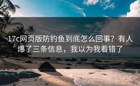 17c网页版防钓鱼到底怎么回事？有人爆了三条信息，我以为我看错了