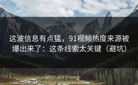 这波信息有点猛，91视频热度来源被爆出来了：这条线索太关键（避坑）