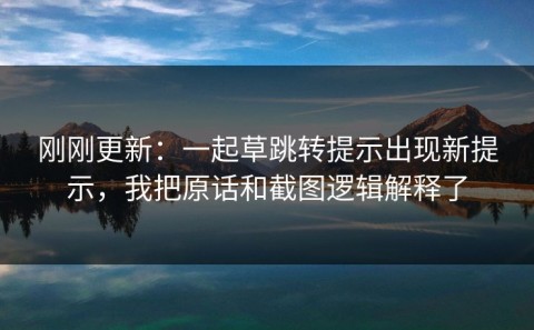 刚刚更新：一起草跳转提示出现新提示，我把原话和截图逻辑解释了