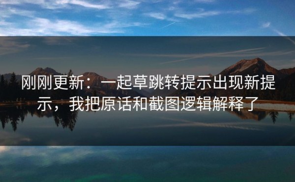 刚刚更新：一起草跳转提示出现新提示，我把原话和截图逻辑解释了