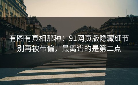 有图有真相那种：91网页版隐藏细节别再被带偏，最离谱的是第二点