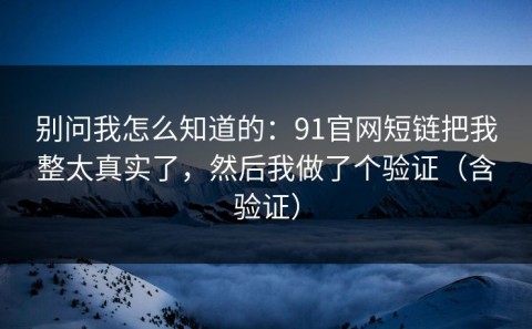 别问我怎么知道的：91官网短链把我整太真实了，然后我做了个验证（含验证）