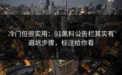 冷门但很实用：91黑料公告栏其实有避坑步骤，标注给你看