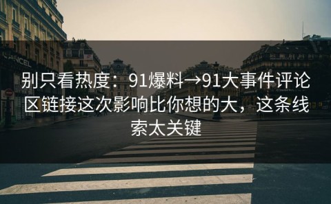 别只看热度：91爆料→91大事件评论区链接这次影响比你想的大，这条线索太关键