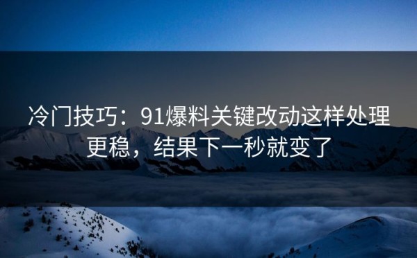 冷门技巧：91爆料关键改动这样处理更稳，结果下一秒就变了