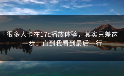 很多人卡在17c播放体验，其实只差这一步：直到我看到最后一行