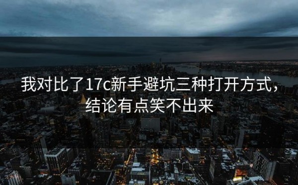 我对比了17c新手避坑三种打开方式，结论有点笑不出来