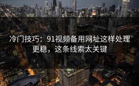 冷门技巧：91视频备用网址这样处理更稳，这条线索太关键