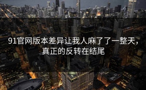 91官网版本差异让我人麻了了一整天，真正的反转在结尾