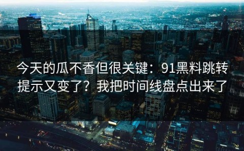 今天的瓜不香但很关键：91黑料跳转提示又变了？我把时间线盘点出来了