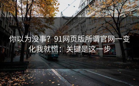 你以为没事？91网页版所谓官网一变化我就慌：关键是这一步