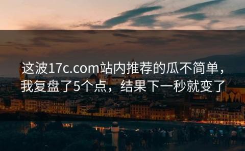 这波17c.com站内推荐的瓜不简单，我复盘了5个点，结果下一秒就变了