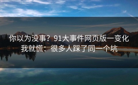 你以为没事？91大事件网页版一变化我就慌：很多人踩了同一个坑