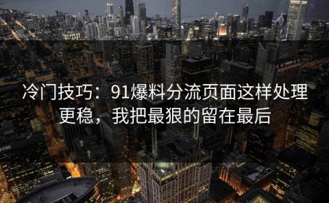 冷门技巧：91爆料分流页面这样处理更稳，我把最狠的留在最后