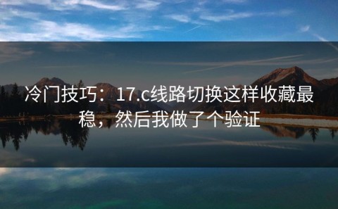 冷门技巧：17.c线路切换这样收藏最稳，然后我做了个验证