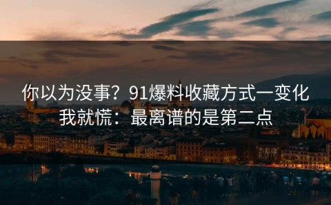 你以为没事？91爆料收藏方式一变化我就慌：最离谱的是第二点