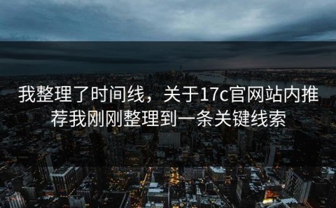 我整理了时间线，关于17c官网站内推荐我刚刚整理到一条关键线索
