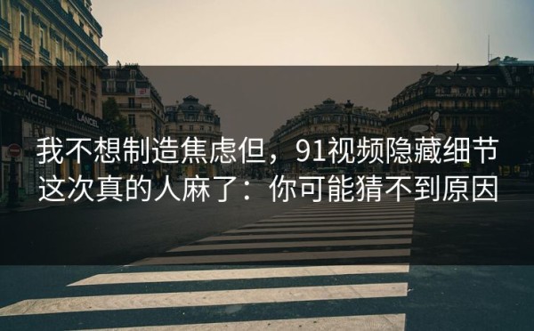我不想制造焦虑但，91视频隐藏细节这次真的人麻了：你可能猜不到原因