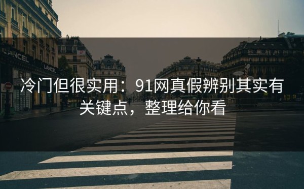 冷门但很实用：91网真假辨别其实有关键点，整理给你看