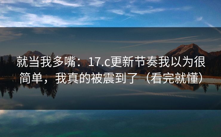 就当我多嘴:17.c更新节奏我以为很简单,我真的被震到了(看完就懂) 就当我多嘴:17.c更新节奏我以为很简单,我真的被震到了(看完就懂)