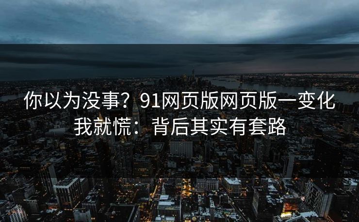 你以为没事?91网页版网页版一变化我就慌:背后其实有套路 你以为没事?91网页版网页版一变化我就慌:背后其实有套路