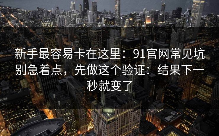 新手最容易卡在这里:91官网常见坑别急着点,先做这个验证:结果下一秒就变了 新手最容易卡在这里:91官网常见坑别急着点,先做这个验证:结果下一秒就变了
