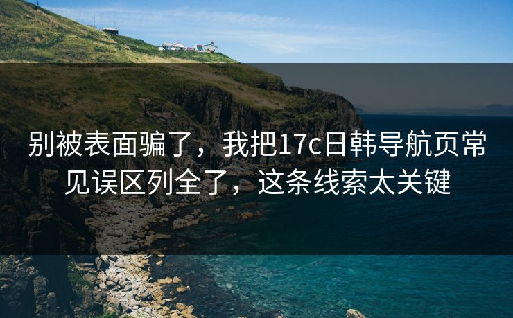 别被表面骗了,我把17c日韩导航页常见误区列全了,这条线索太关键 别被表面骗了,我把17c日韩导航页常见误区列全了,这条线索太关键