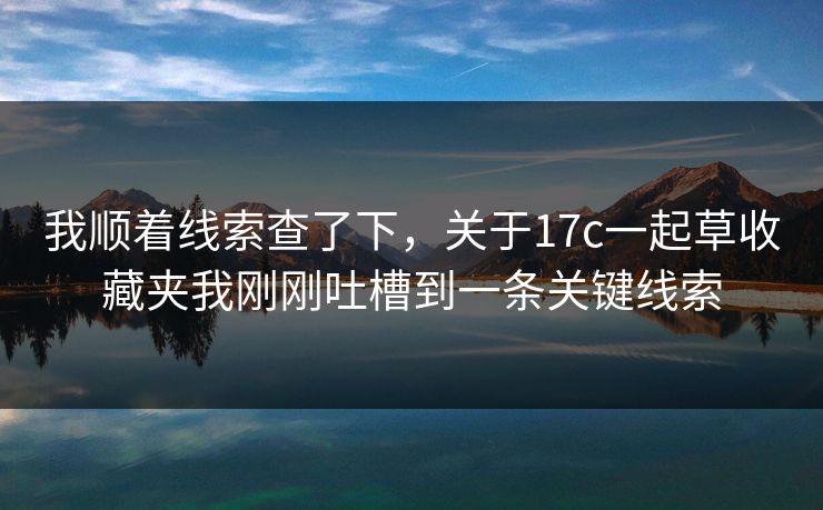 我顺着线索查了下,关于17c一起草收藏夹我刚刚吐槽到一条关键线索 我顺着线索查了下,关于17c一起草收藏夹我刚刚吐槽到一条关键线索