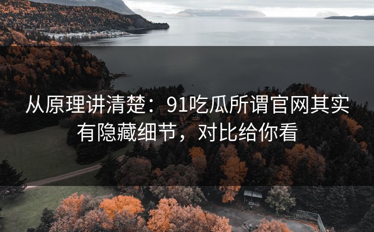 从原理讲清楚:91吃瓜所谓官网其实有隐藏细节,对比给你看 从原理讲清楚:91吃瓜所谓官网其实有隐藏细节,对比给你看