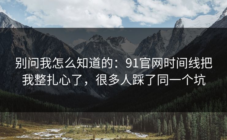 别问我怎么知道的:91官网时间线把我整扎心了,很多人踩了同一个坑 别问我怎么知道的:91官网时间线把我整扎心了,很多人踩了同一个坑