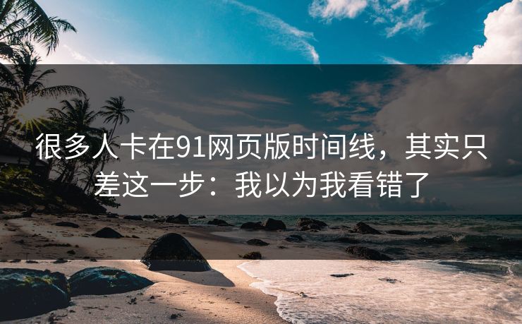 很多人卡在91网页版时间线，其实只差这一步：我以为我看错了