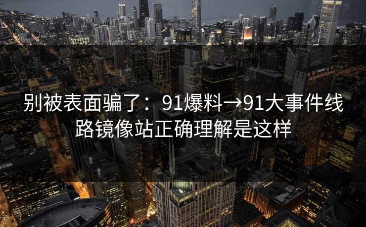 别被表面骗了：91爆料→91大事件线路镜像站正确理解是这样
