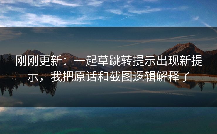 刚刚更新：一起草跳转提示出现新提示，我把原话和截图逻辑解释了