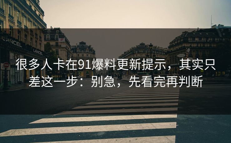 很多人卡在91爆料更新提示，其实只差这一步：别急，先看完再判断
