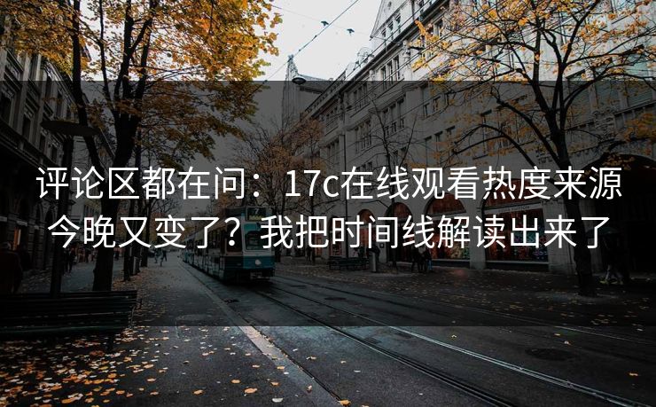 评论区都在问：17c在线观看热度来源今晚又变了？我把时间线解读出来了