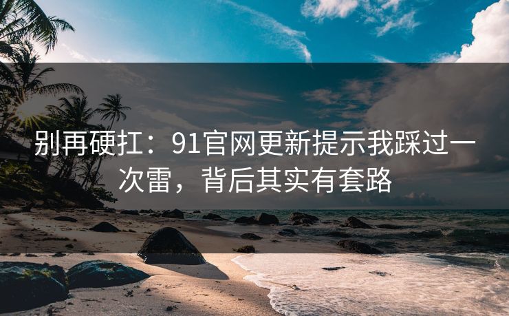 别再硬扛:91官网更新提示我踩过一次雷,背后其实有套路 别再硬扛:91官网更新提示我踩过一次雷,背后其实有套路