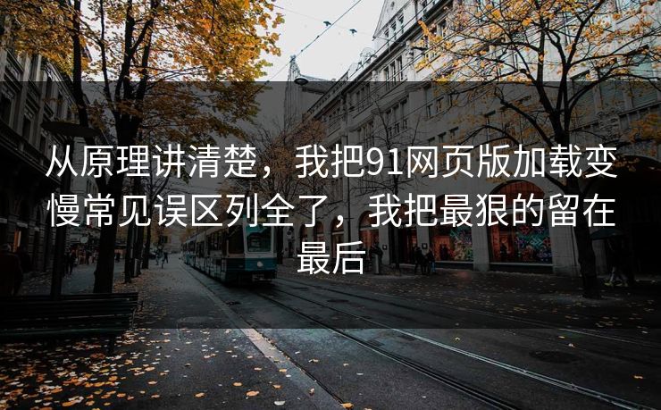 从原理讲清楚，我把91网页版加载变慢常见误区列全了，我把最狠的留在最后