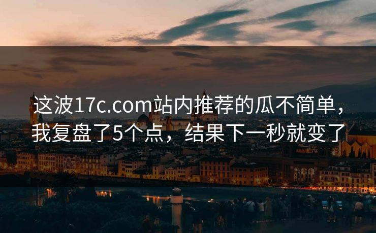 这波17c.com站内推荐的瓜不简单，我复盘了5个点，结果下一秒就变了
