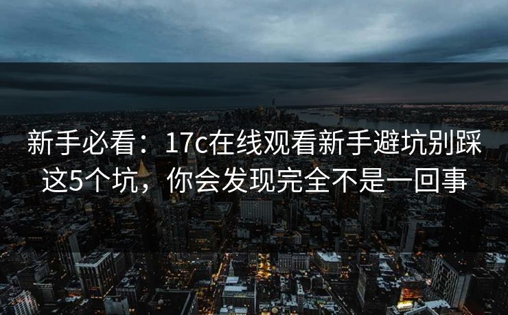 新手必看：17c在线观看新手避坑别踩这5个坑，你会发现完全不是一回事