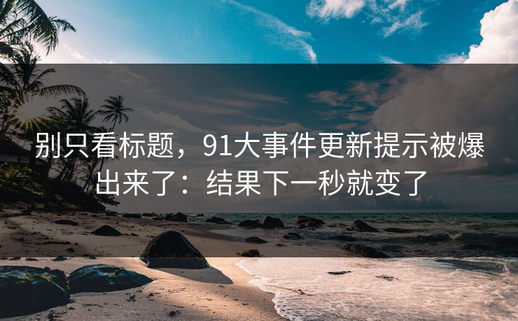 别只看标题，91大事件更新提示被爆出来了：结果下一秒就变了