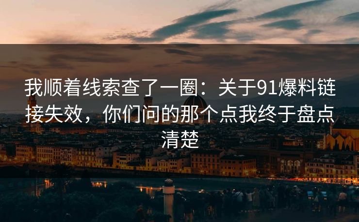 我顺着线索查了一圈:关于91爆料链接失效,你们问的那个点我终于盘点清楚 我顺着线索查了一圈:关于91爆料链接失效,你们问的那个点我终于盘点清楚