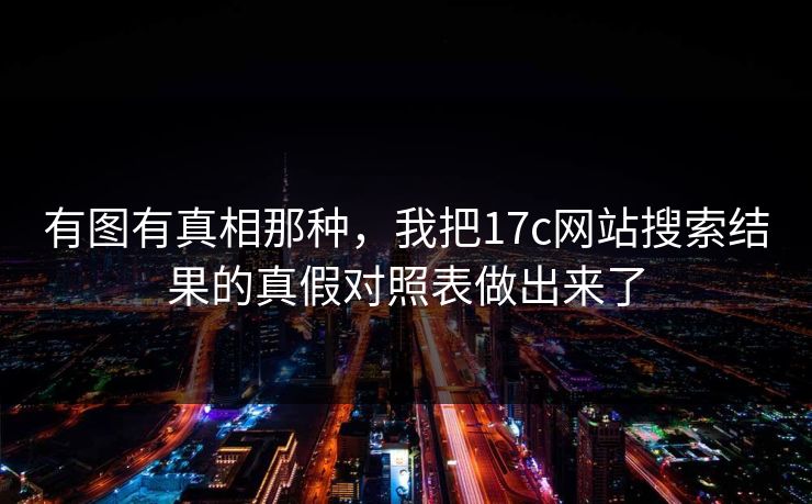 有图有真相那种，我把17c网站搜索结果的真假对照表做出来了