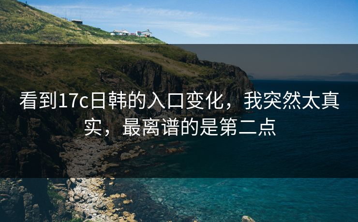 看到17c日韩的入口变化,我突然太真实,最离谱的是第二点 看到17c日韩的入口变化,我突然太真实,最离谱的是第二点