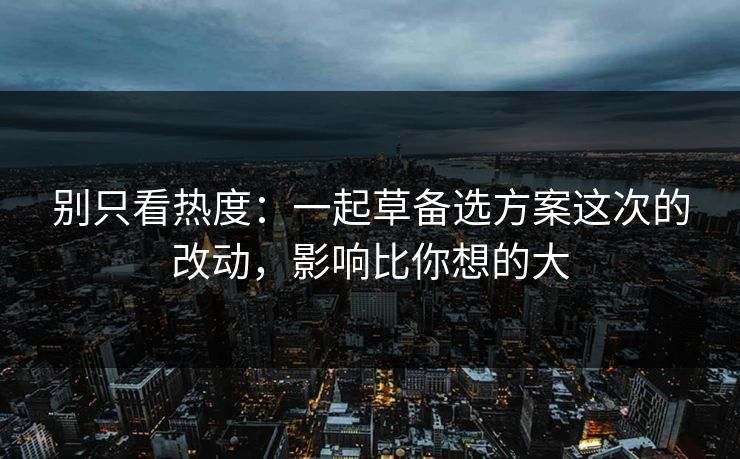 别只看热度：一起草备选方案这次的改动，影响比你想的大